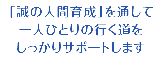 「誠の人間育成」を通して一人ひとりの行く道をしっかりサポートします