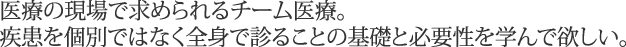 医療の現場で求められるチーム医療。疾患を個別ではなく全身で診ることの基礎と必要性を学んで欲しい。